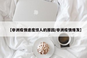 【非洲疫情速度惊人的原因/非洲疫情爆发】