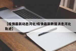 【疫情最新动态河北/疫情最新数据消息河北轨迹】
