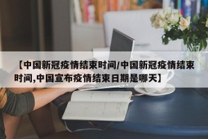 【中国新冠疫情结束时间/中国新冠疫情结束时间,中国宣布疫情结束日期是哪天】