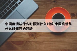 中国疫情从什么时候到什么时候:中国疫情从什么时候开始好转
