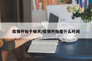 疫情开始于哪天/疫情开始是什么时间