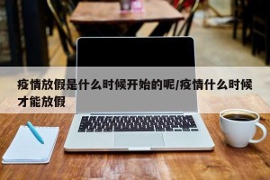 疫情放假是什么时候开始的呢/疫情什么时候才能放假