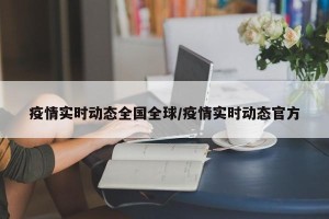 疫情实时动态全国全球/疫情实时动态官方