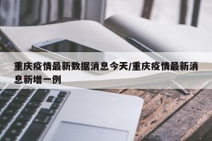 重庆疫情最新数据消息今天/重庆疫情最新消息新增一例