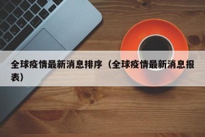 全球疫情最新消息排序（全球疫情最新消息报表）