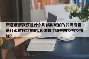 新冠疫情武汉是什么时候封城的?/武汉疫情是什么时候封城的,具体做了哪些防疫抗疫措施?