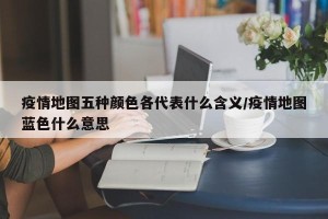 疫情地图五种颜色各代表什么含义/疫情地图蓝色什么意思