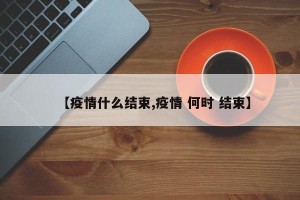 【疫情什么结束,疫情 何时 结束】
