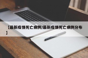 【最新疫情死亡病例/最新疫情死亡病例分布】