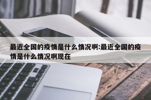 最近全国的疫情是什么情况啊:最近全国的疫情是什么情况啊现在