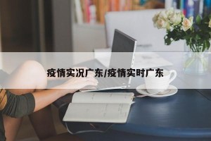 疫情实况广东/疫情实时广东