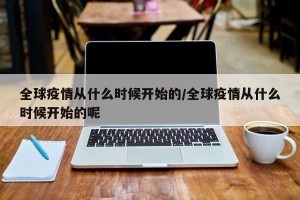 全球疫情从什么时候开始的/全球疫情从什么时候开始的呢
