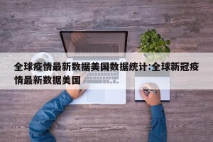全球疫情最新数据美国数据统计:全球新冠疫情最新数据美国