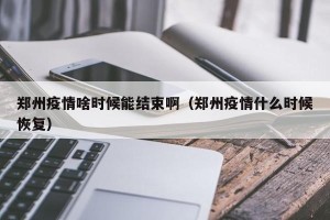 郑州疫情啥时候能结束啊（郑州疫情什么时候恢复）