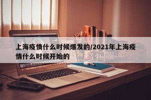上海疫情什么时候爆发的/2021年上海疫情什么时候开始的