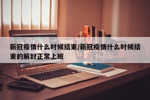 新冠疫情什么时候结束/新冠疫情什么时候结束的解封正常上班