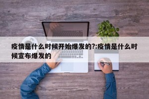 疫情是什么时候开始爆发的?:疫情是什么时候宣布爆发的