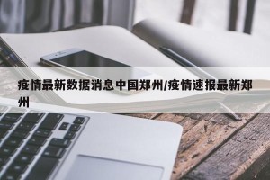 疫情最新数据消息中国郑州/疫情速报最新郑州