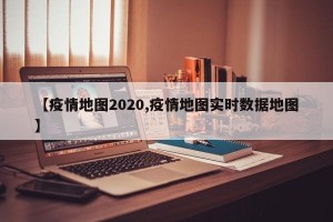 【疫情地图2020,疫情地图实时数据地图】