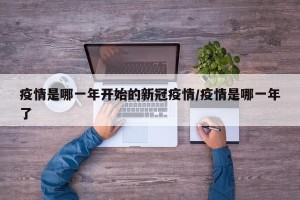 疫情是哪一年开始的新冠疫情/疫情是哪一年了