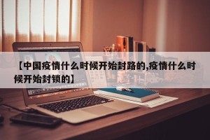【中国疫情什么时候开始封路的,疫情什么时候开始封锁的】