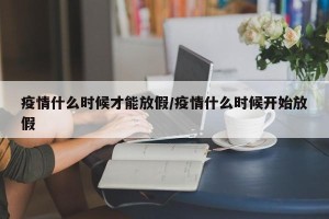 疫情什么时候才能放假/疫情什么时候开始放假