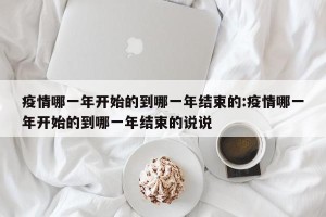 疫情哪一年开始的到哪一年结束的:疫情哪一年开始的到哪一年结束的说说