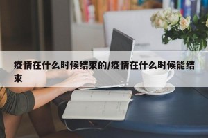 疫情在什么时候结束的/疫情在什么时候能结束