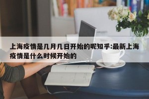 上海疫情是几月几日开始的呢知乎:最新上海疫情是什么时候开始的