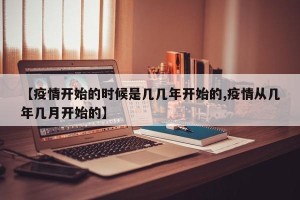 【疫情开始的时候是几几年开始的,疫情从几年几月开始的】
