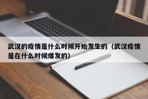 武汉的疫情是什么时候开始发生的（武汉疫情是在什么时候爆发的）