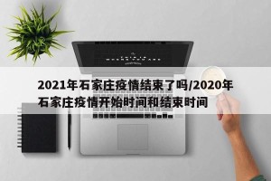 2021年石家庄疫情结束了吗/2020年石家庄疫情开始时间和结束时间