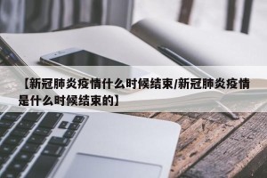 【新冠肺炎疫情什么时候结束/新冠肺炎疫情是什么时候结束的】