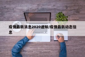 疫情最新消息2020通知/疫情最新动态信息