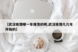 【武汉疫情哪一年爆发的呢,武汉疫情几几年开始的】