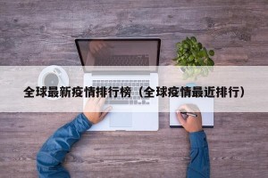 全球最新疫情排行榜（全球疫情最近排行）