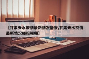 【甘肃天水疫情最新情况播报,甘肃天水疫情最新情况播报视频】