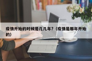 疫情开始的时候是几几年?（疫情是那年开始的）