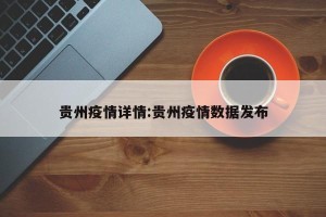 贵州疫情详情:贵州疫情数据发布