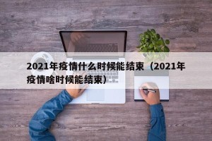 2021年疫情什么时候能结束（2021年疫情啥时候能结束）