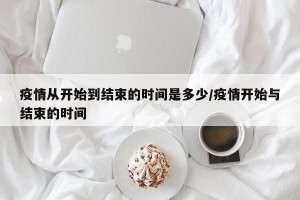 疫情从开始到结束的时间是多少/疫情开始与结束的时间
