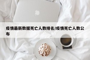 疫情最新数据死亡人数排名/疫情死亡人数公布