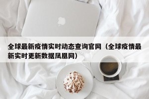 全球最新疫情实时动态查询官网（全球疫情最新实时更新数据凤凰网）