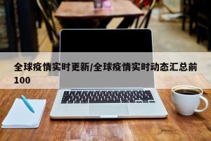全球疫情实时更新/全球疫情实时动态汇总前100