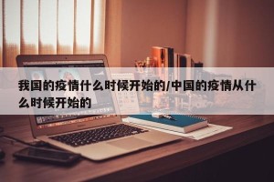 我国的疫情什么时候开始的/中国的疫情从什么时候开始的