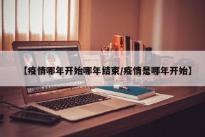 【疫情哪年开始哪年结束/疫情是哪年开始】