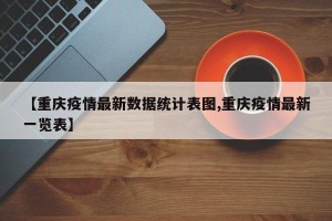 【重庆疫情最新数据统计表图,重庆疫情最新一览表】