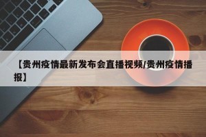 【贵州疫情最新发布会直播视频/贵州疫情播报】