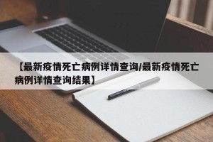 【最新疫情死亡病例详情查询/最新疫情死亡病例详情查询结果】