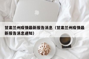 甘肃兰州疫情最新报告消息（甘肃兰州疫情最新报告消息通知）